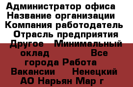 Администратор офиса › Название организации ­ Компания-работодатель › Отрасль предприятия ­ Другое › Минимальный оклад ­ 21 000 - Все города Работа » Вакансии   . Ненецкий АО,Нарьян-Мар г.